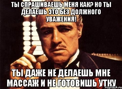 Без должного. Без должного уважения. Ты сделал это без должного уважения. Ты попросил без должного уважения. Но делаешь это без должного уважения.